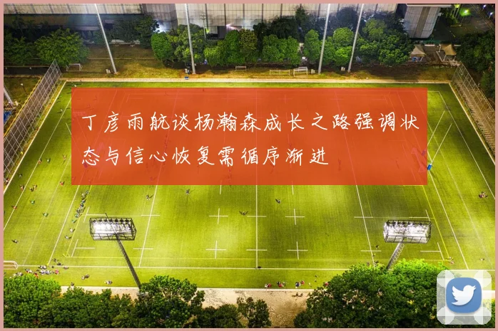 丁彦雨航谈杨瀚森成长之路强调状态与信心恢复需循序渐进
