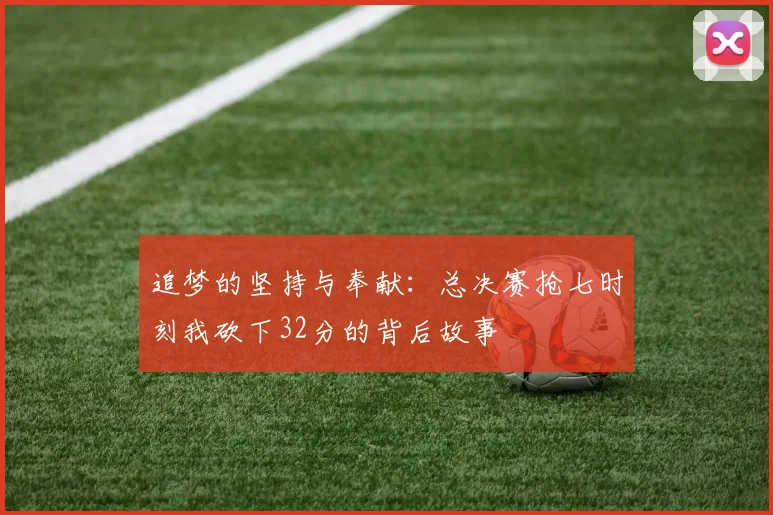 追梦的坚持与奉献：总决赛抢七时刻我砍下32分的背后故事