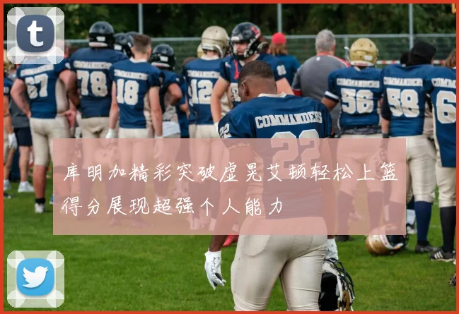 库明加精彩突破虚晃艾顿轻松上篮得分展现超强个人能力