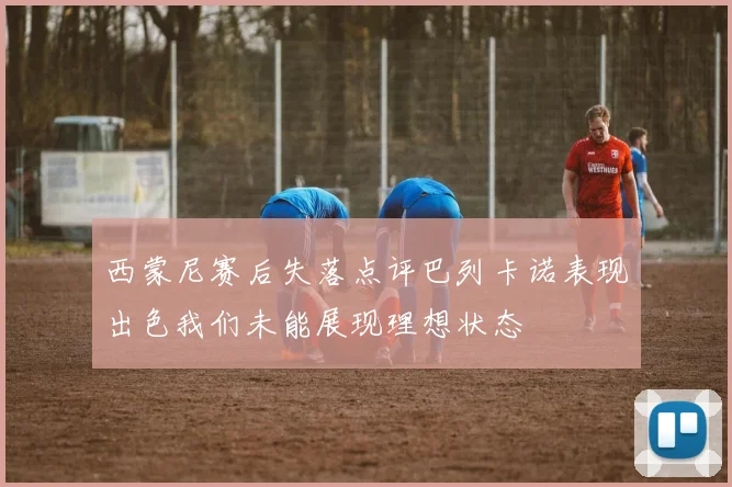 西蒙尼赛后失落点评巴列卡诺表现出色我们未能展现理想状态