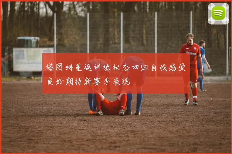 塔图姆重返训练状态回归自我感受良好期待新赛季表现