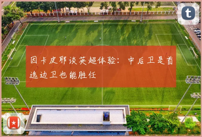 因卡皮耶谈英超体验：中后卫是首选边卫也能胜任