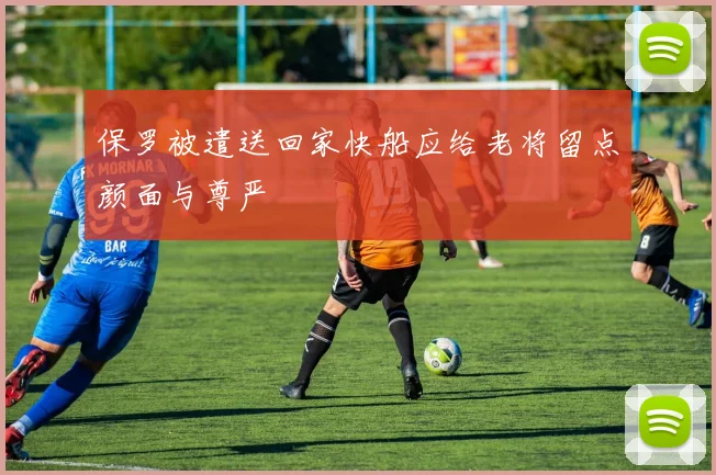 保罗被遣送回家快船应给老将留点颜面与尊严