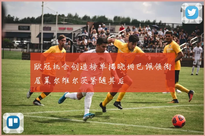 欧冠机会创造榜单揭晓姆巴佩领衔居莱尔维尔茨紧随其后
