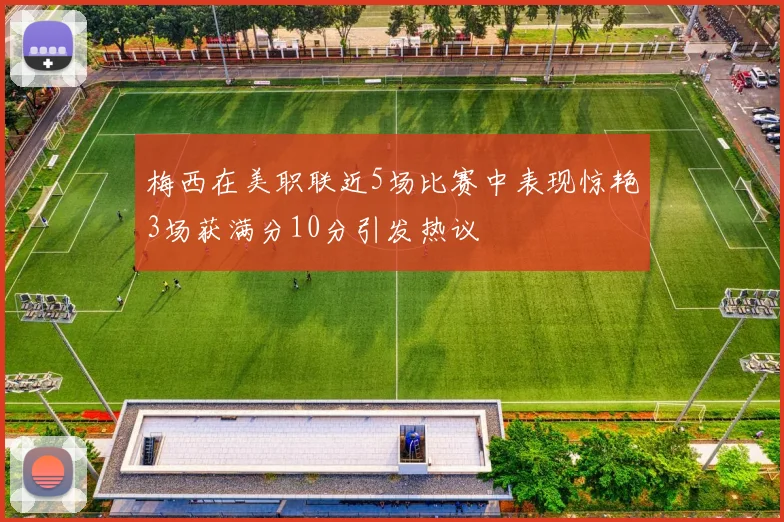 梅西在美职联近5场比赛中表现惊艳3场获满分10分引发热议