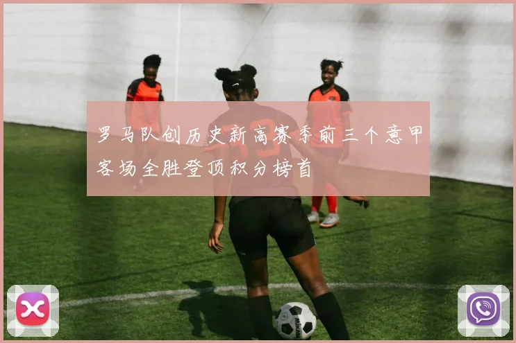 罗马队创历史新高赛季前三个意甲客场全胜登顶积分榜首