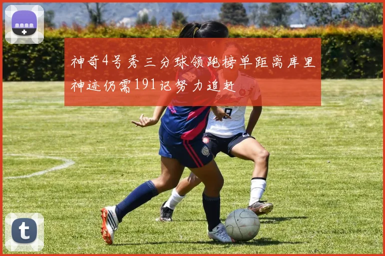 神奇4号秀三分球领跑榜单距离库里神迹仍需191记努力追赶