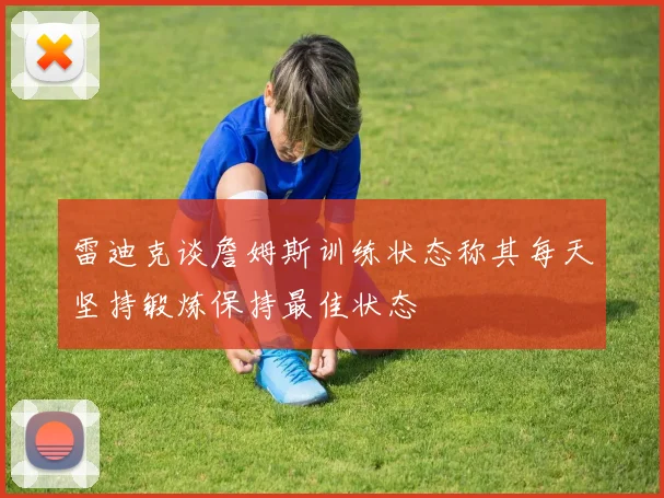 雷迪克谈詹姆斯训练状态称其每天坚持锻炼保持最佳状态