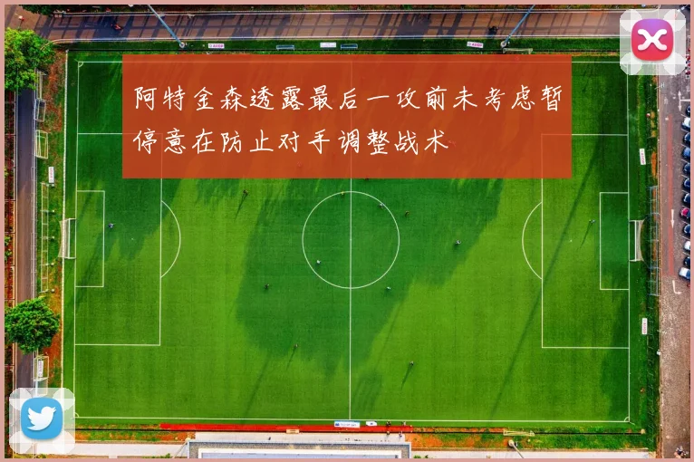 阿特金森透露最后一攻前未考虑暂停意在防止对手调整战术