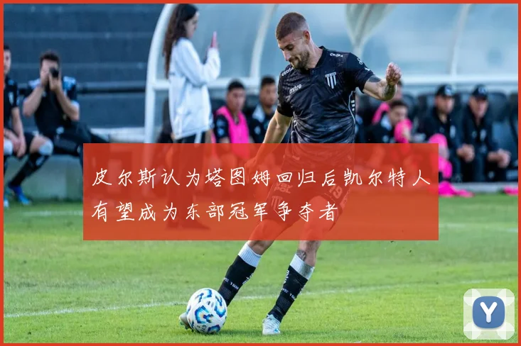 皮尔斯认为塔图姆回归后凯尔特人有望成为东部冠军争夺者