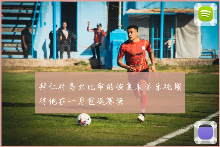 拜仁对乌尔比希的恢复表示乐观期待他在一月重返赛场