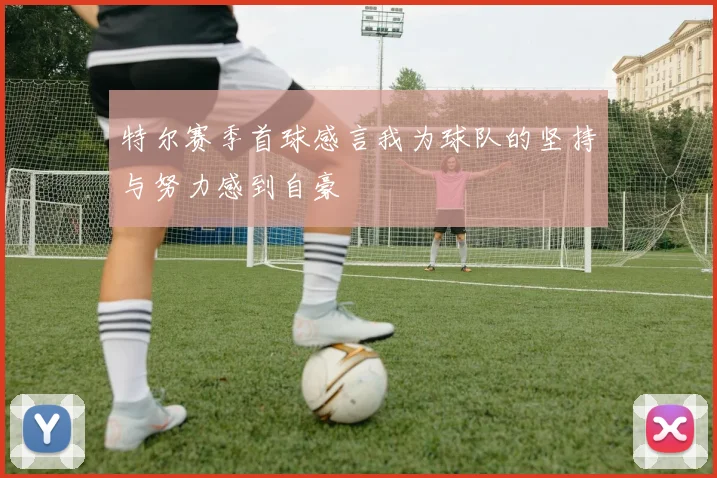 特尔赛季首球感言我为球队的坚持与努力感到自豪