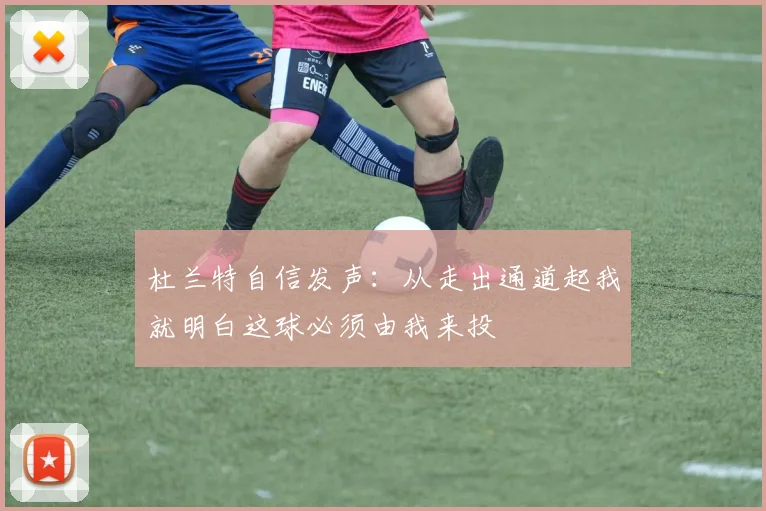 杜兰特自信发声：从走出通道起我就明白这球必须由我来投
