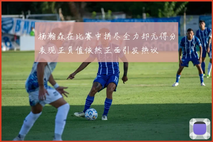 杨瀚森在比赛中拼尽全力却无得分表现正负值依然正面引发热议