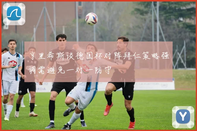 亨里希斯谈德国杯对阵拜仁策略强调需避免一对一防守